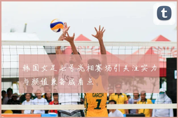 韩国女足七号亮相赛场引关注实力与颜值兼备成看点