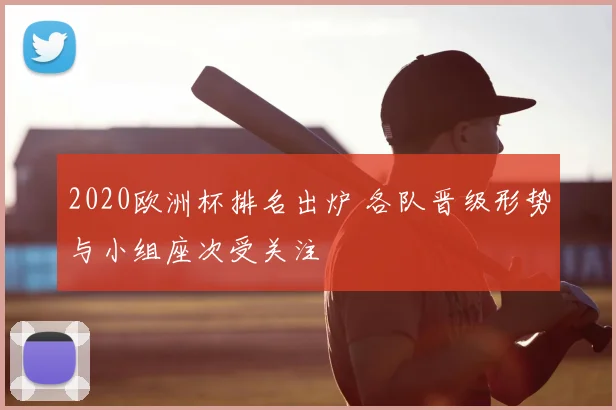 2020欧洲杯排名出炉 各队晋级形势与小组座次受关注