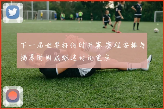 下一届世界杯何时开赛 赛程安排与揭幕时间成球迷讨论重点