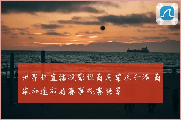 世界杯直播投影仪商用需求升温 商家加速布局赛事观赛场景