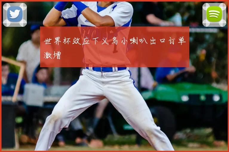 世界杯效应下义乌小喇叭出口订单激增