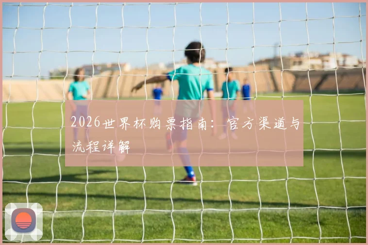 2026世界杯购票指南:官方渠道与流程详解