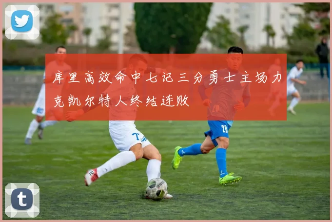 库里高效命中七记三分勇士主场力克凯尔特人终结连败