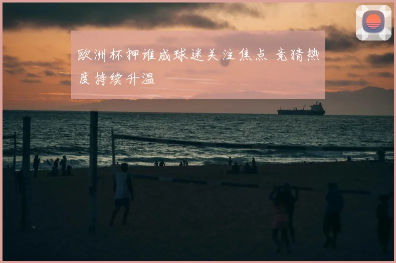 欧洲杯押谁成球迷关注焦点 竞猜热度持续升温