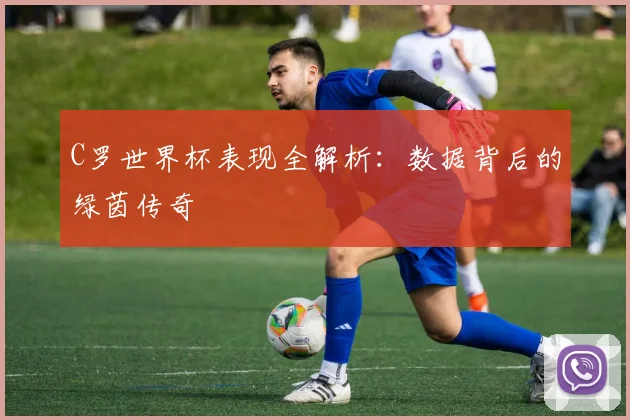 C罗世界杯表现全解析:数据背后的绿茵传奇