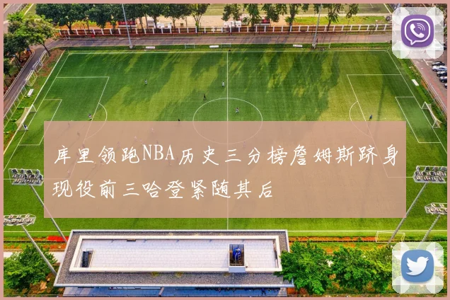 库里领跑NBA历史三分榜詹姆斯跻身现役前三哈登紧随其后