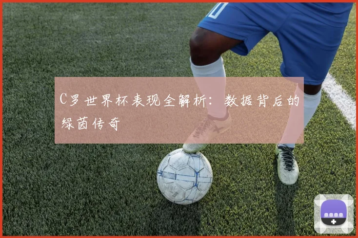 C罗世界杯表现全解析:数据背后的绿茵传奇