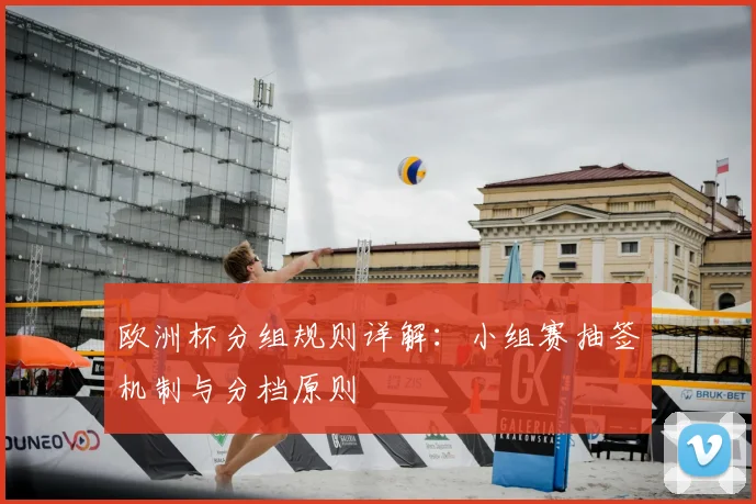 欧洲杯分组规则详解:小组赛抽签机制与分档原则