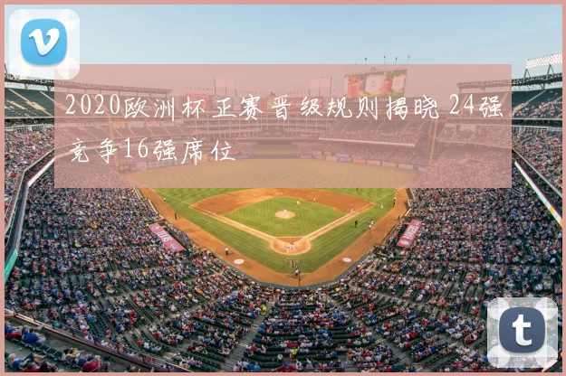 2020欧洲杯正赛晋级规则揭晓 24强竞争16强席位