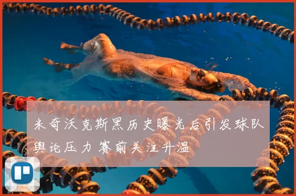 米奇沃克斯黑历史曝光后引发球队舆论压力 赛前关注升温