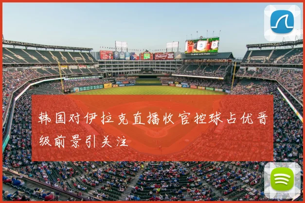 韩国对伊拉克直播收官控球占优晋级前景引关注