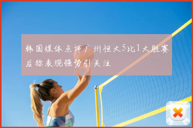 韩国媒体点评广州恒大5比1大胜赛后称表现强势引关注