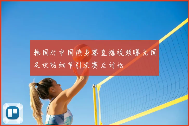 韩国对中国热身赛直播视频曝光国足攻防细节引发赛后讨论