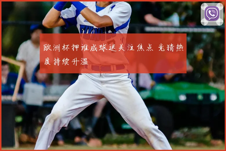 欧洲杯押谁成球迷关注焦点 竞猜热度持续升温