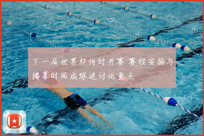 下一届世界杯何时开赛 赛程安排与揭幕时间成球迷讨论重点