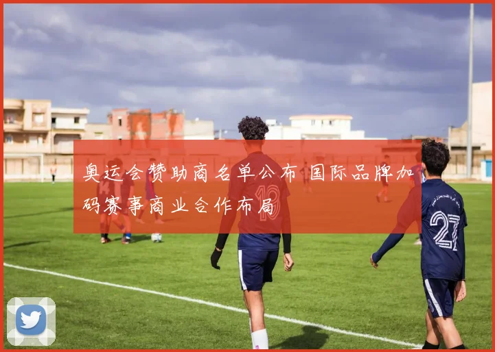 奥运会赞助商名单公布 国际品牌加码赛事商业合作布局