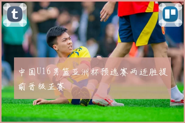 中国U16男篮亚洲杯预选赛两连胜提前晋级正赛