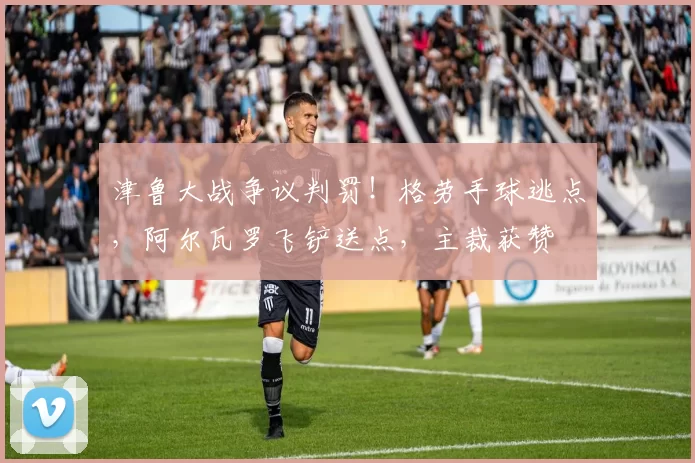 津鲁大战争议判罚！格劳手球逃点，阿尔瓦罗飞铲送点，主裁获赞