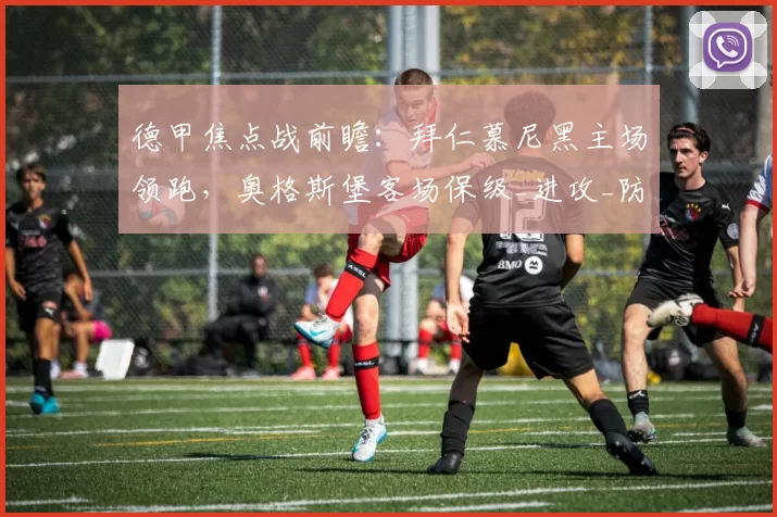 德甲焦点战前瞻:拜仁慕尼黑主场领跑,奥格斯堡客场保级_进攻_防守_欧冠