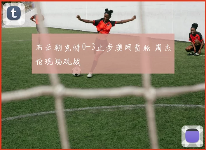 布云朝克特0-3止步澳网首轮 周杰伦现场观战