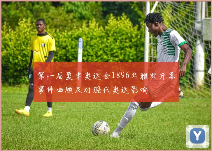 第一届夏季奥运会1896年雅典开幕事件回顾及对现代奥运影响