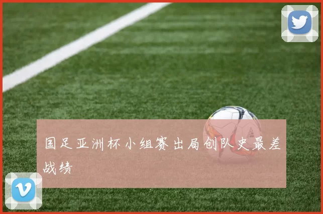 国足亚洲杯小组赛出局创队史最差战绩