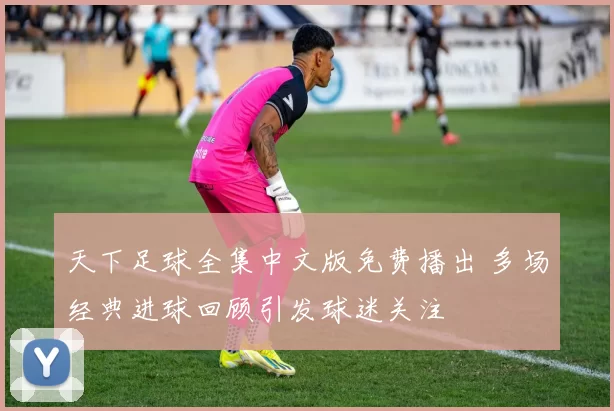 天下足球全集中文版免费播出 多场经典进球回顾引发球迷关注