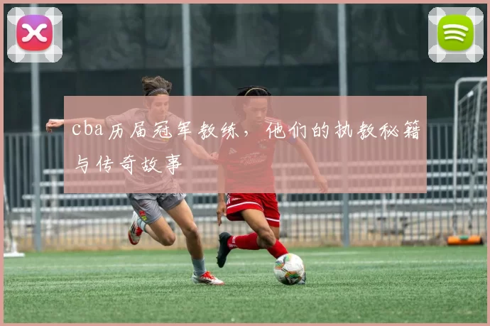 cba历届冠军教练，他们的执教秘籍与传奇故事