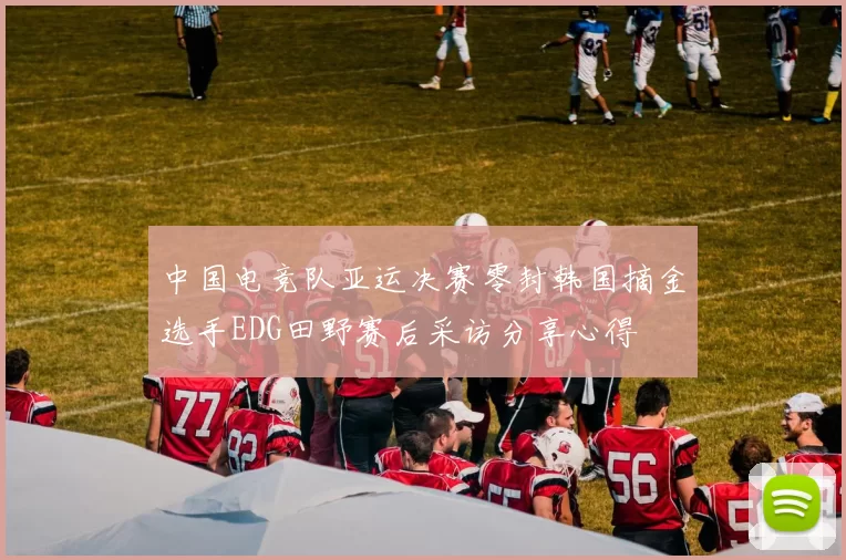 中国电竞队亚运决赛零封韩国摘金选手EDG田野赛后采访分享心得