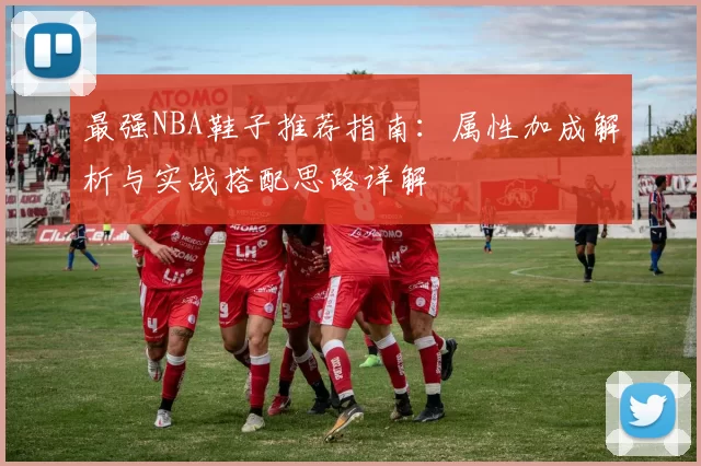 最强NBA鞋子推荐指南：属性加成解析与实战搭配思路详解