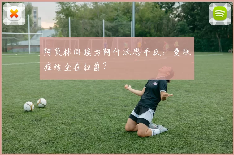 阿莫林间接为阿什沃思平反，曼联症结全在拉爵？