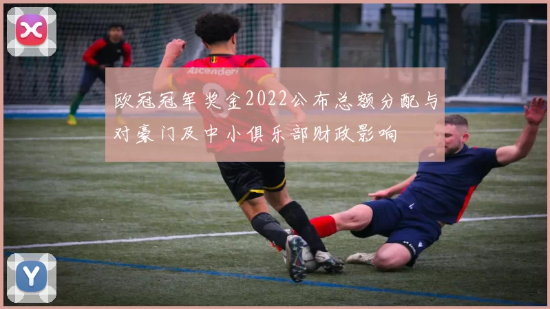 欧冠冠军奖金2022公布总额分配与对豪门及中小俱乐部财政影响