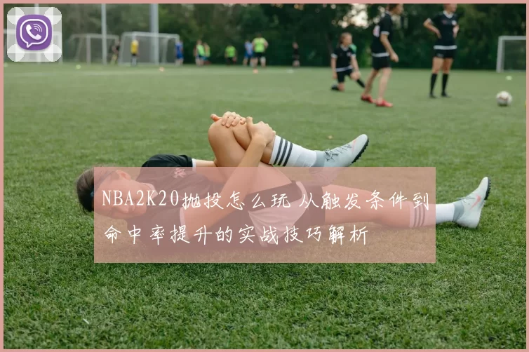 NBA2K20抛投怎么玩 从触发条件到命中率提升的实战技巧解析