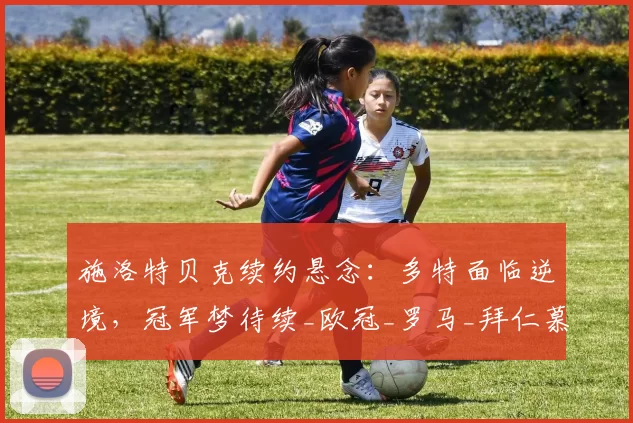 施洛特贝克续约悬念：多特面临逆境，冠军梦待续_欧冠_罗马_拜仁慕尼黑