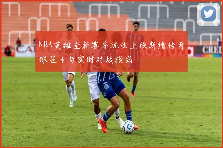 NBA英雄全新赛季玩法上线新增传奇球星卡与实时对战模式
