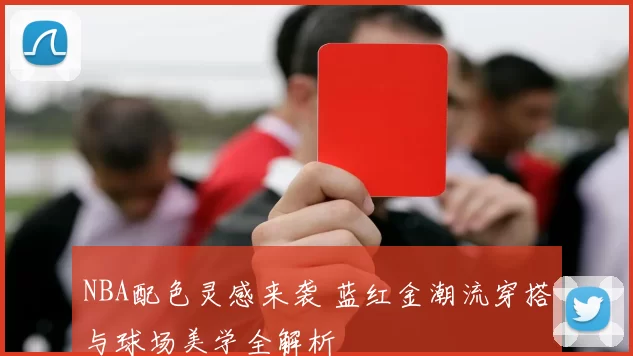NBA配色灵感来袭 蓝红金潮流穿搭与球场美学全解析