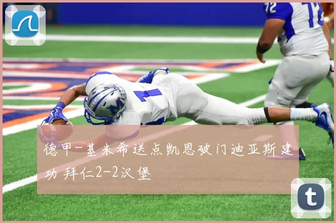 德甲-基米希送点凯恩破门迪亚斯建功 拜仁2-2汉堡