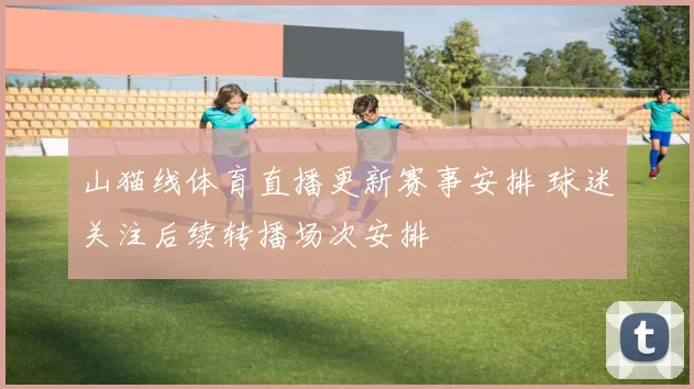 山猫线体育直播更新赛事安排 球迷关注后续转播场次安排