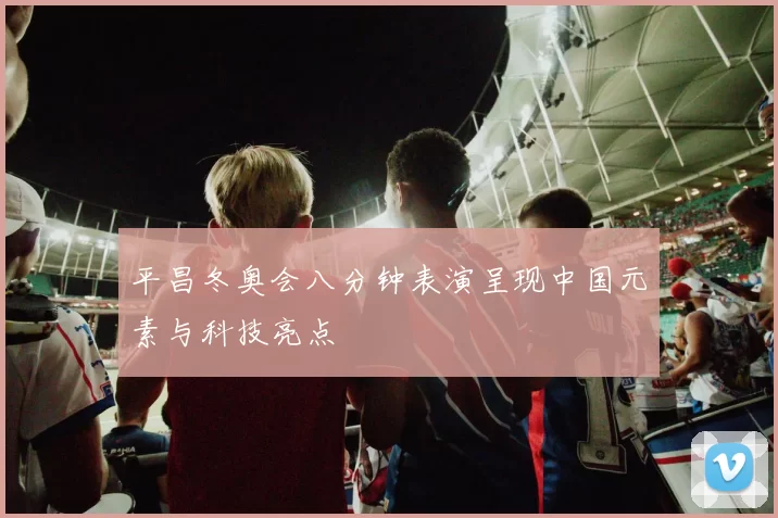 平昌冬奥会八分钟表演呈现中国元素与科技亮点