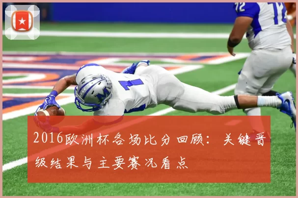 2016欧洲杯各场比分回顾：关键晋级结果与主要赛况看点