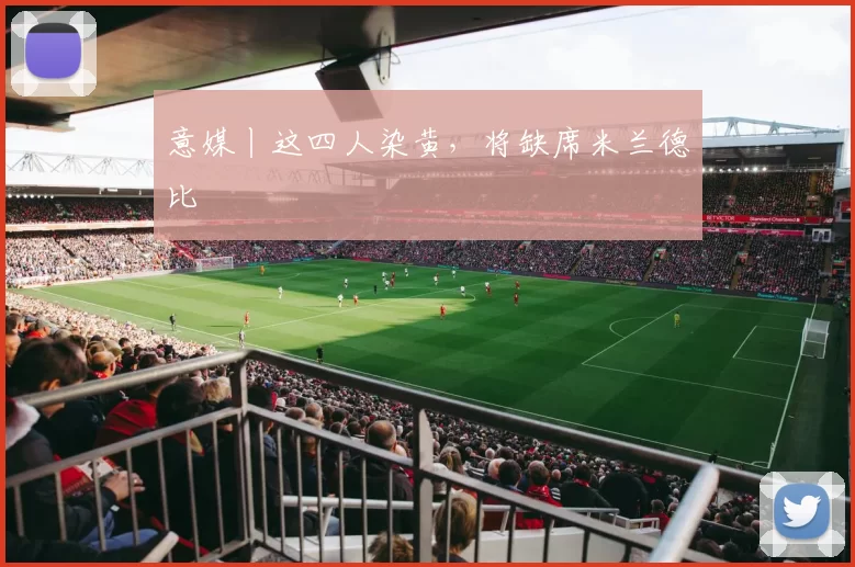 意媒丨这四人染黄，将缺席米兰德比