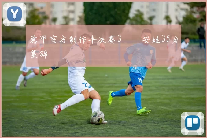 意甲官方制作半决赛3️⃣安娃35分集锦