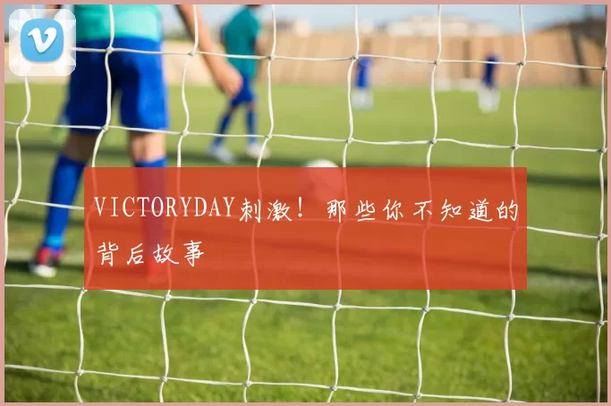 VICTORYDAY刺激！那些你不知道的背后故事