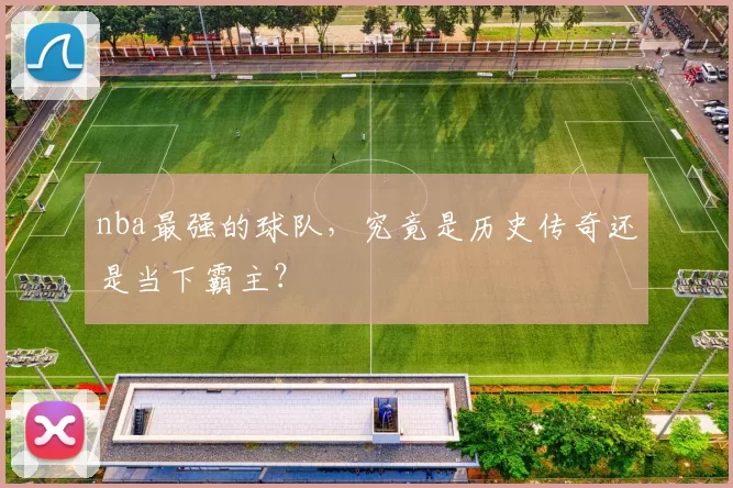 nba最强的球队，究竟是历史传奇还是当下霸主？
