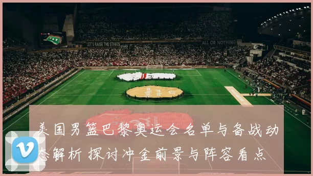 美国男篮巴黎奥运会名单与备战动态解析 探讨冲金前景与阵容看点