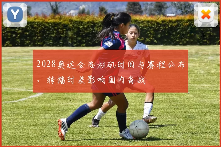 2028奥运会洛杉矶时间与赛程公布，转播时差影响国内备战