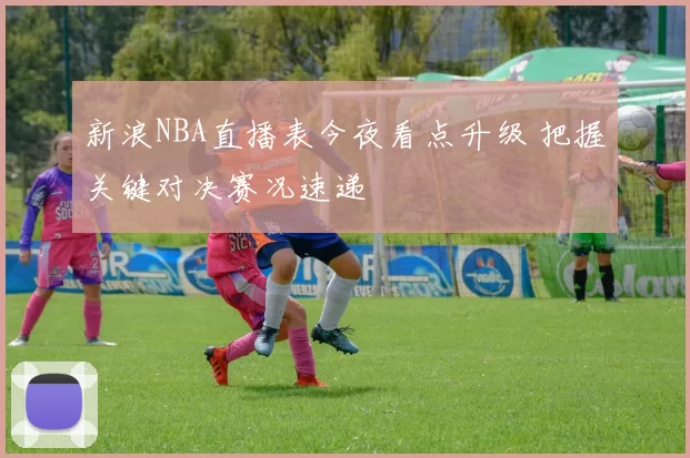 新浪NBA直播表今夜看点升级 把握关键对决赛况速递