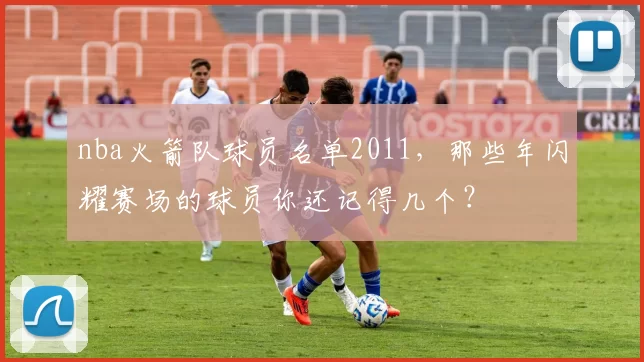 nba火箭队球员名单2011,那些年闪耀赛场的球员你还记得几个?