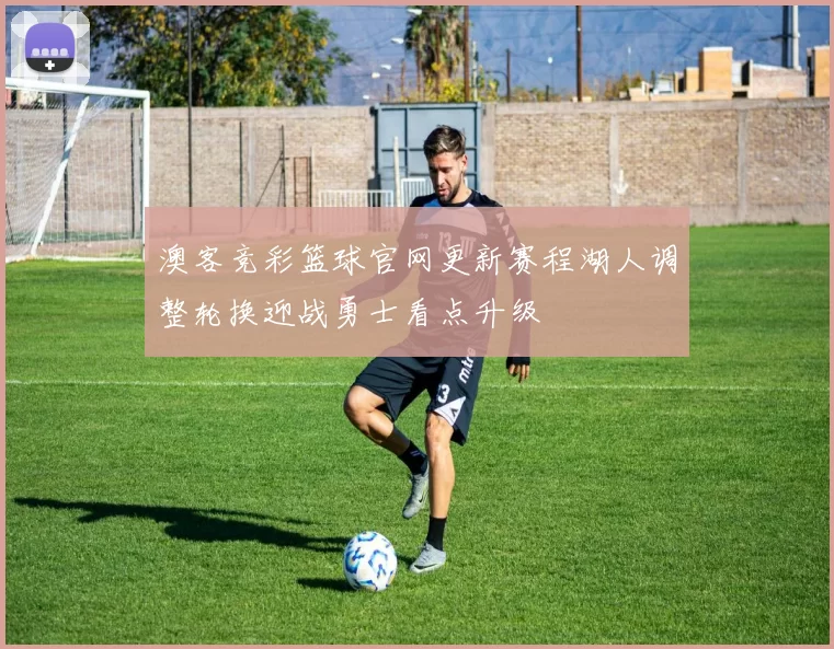 澳客竞彩篮球官网更新赛程湖人调整轮换迎战勇士看点升级