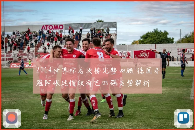 2014世界杯名次榜完整回顾 德国夺冠阿根廷惜败荷巴四强走势解析